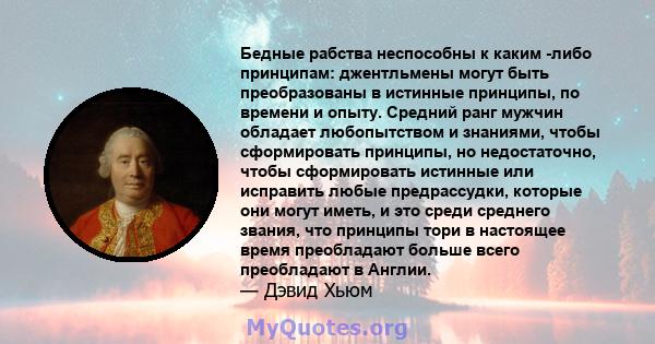 Бедные рабства неспособны к каким -либо принципам: джентльмены могут быть преобразованы в истинные принципы, по времени и опыту. Средний ранг мужчин обладает любопытством и знаниями, чтобы сформировать принципы, но