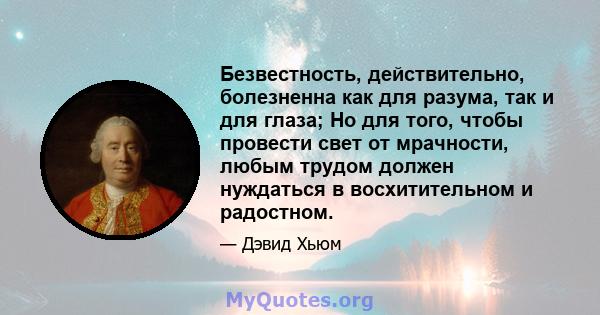 Безвестность, действительно, болезненна как для разума, так и для глаза; Но для того, чтобы провести свет от мрачности, любым трудом должен нуждаться в восхитительном и радостном.