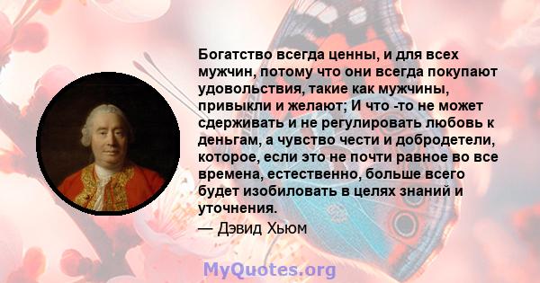 Богатство всегда ценны, и для всех мужчин, потому что они всегда покупают удовольствия, такие как мужчины, привыкли и желают; И что -то не может сдерживать и не регулировать любовь к деньгам, а чувство чести и