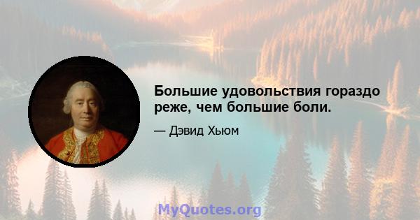 Большие удовольствия гораздо реже, чем большие боли.