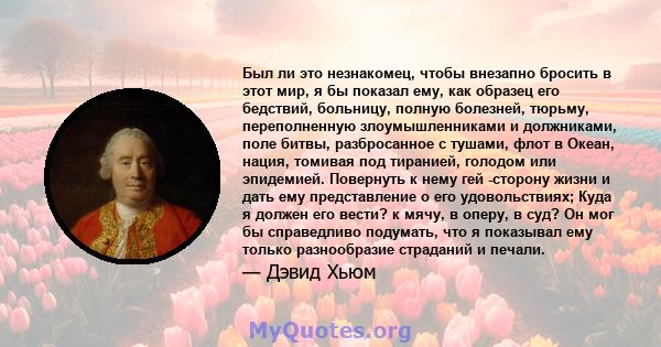 Был ли это незнакомец, чтобы внезапно бросить в этот мир, я бы показал ему, как образец его бедствий, больницу, полную болезней, тюрьму, переполненную злоумышленниками и должниками, поле битвы, разбросанное с тушами,