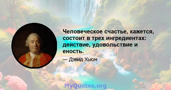 Человеческое счастье, кажется, состоит в трех ингредиентах: действие, удовольствие и еность.