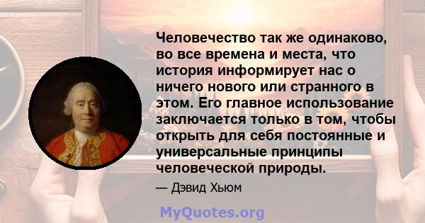 Человечество так же одинаково, во все времена и места, что история информирует нас о ничего нового или странного в этом. Его главное использование заключается только в том, чтобы открыть для себя постоянные и