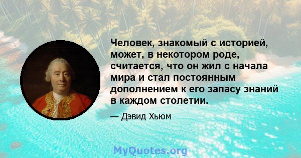 Человек, знакомый с историей, может, в некотором роде, считается, что он жил с начала мира и стал постоянным дополнением к его запасу знаний в каждом столетии.