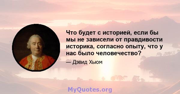 Что будет с историей, если бы мы не зависели от правдивости историка, согласно опыту, что у нас было человечество?