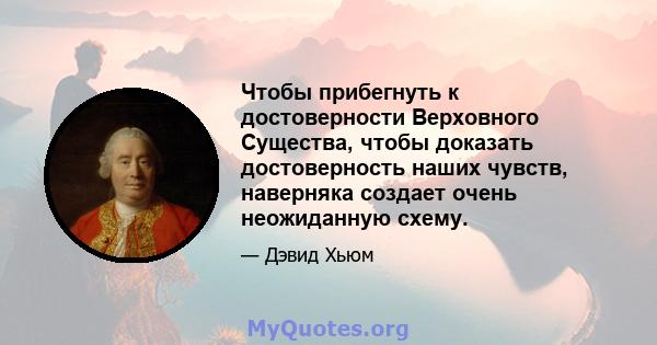 Чтобы прибегнуть к достоверности Верховного Существа, чтобы доказать достоверность наших чувств, наверняка создает очень неожиданную схему.