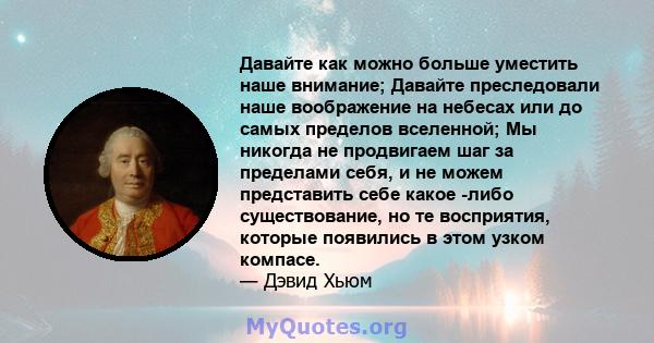 Давайте как можно больше уместить наше внимание; Давайте преследовали наше воображение на небесах или до самых пределов вселенной; Мы никогда не продвигаем шаг за пределами себя, и не можем представить себе какое -либо