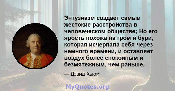 Энтузиазм создает самые жестокие расстройства в человеческом обществе; Но его ярость похожа на гром и бури, которая исчерпала себя через немного времени, и оставляет воздух более спокойным и безмятежным, чем раньше.