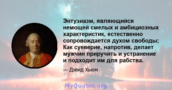 Энтузиазм, являющийся немощей смелых и амбициозных характеристик, естественно сопровождается духом свободы; Как суеверие, напротив, делает мужчин приручить и устранение и подходит им для рабства.