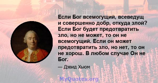 Если Бог всемогущий, всеведущ и совершенно добр, откуда злой? Если Бог будет предотвратить зло, но не может, то он не всемогущий. Если он может предотвратить зло, но нет, то он не хорош. В любом случае Он не Бог.