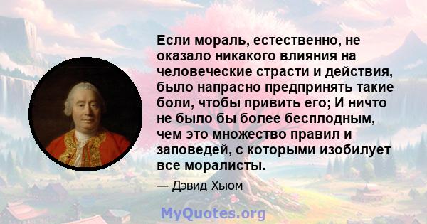 Если мораль, естественно, не оказало никакого влияния на человеческие страсти и действия, было напрасно предпринять такие боли, чтобы привить его; И ничто не было бы более бесплодным, чем это множество правил и