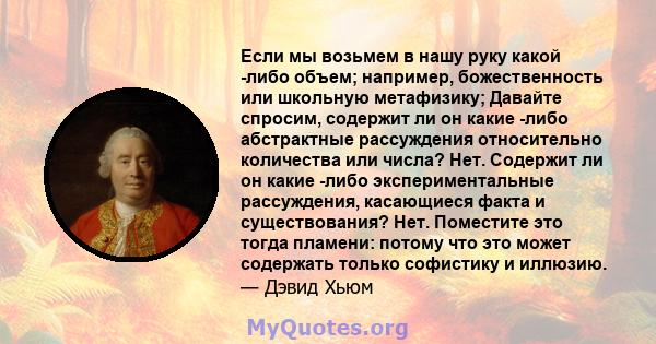 Если мы возьмем в нашу руку какой -либо объем; например, божественность или школьную метафизику; Давайте спросим, ​​содержит ли он какие -либо абстрактные рассуждения относительно количества или числа? Нет. Содержит ли