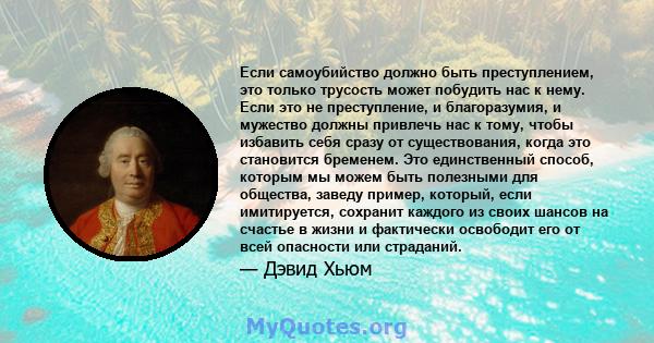 Если самоубийство должно быть преступлением, это только трусость может побудить нас к нему. Если это не преступление, и благоразумия, и мужество должны привлечь нас к тому, чтобы избавить себя сразу от существования,