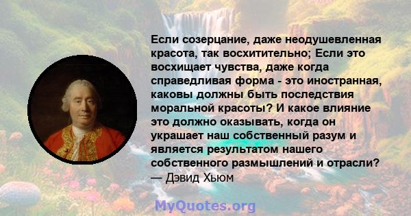 Если созерцание, даже неодушевленная красота, так восхитительно; Если это восхищает чувства, даже когда справедливая форма - это иностранная, каковы должны быть последствия моральной красоты? И какое влияние это должно