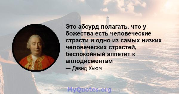 Это абсурд полагать, что у божества есть человеческие страсти и одно из самых низких человеческих страстей, беспокойный аппетит к аплодисментам