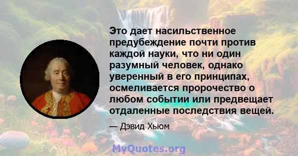 Это дает насильственное предубеждение почти против каждой науки, что ни один разумный человек, однако уверенный в его принципах, осмеливается пророчество о любом событии или предвещает отдаленные последствия вещей.