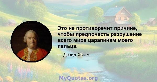 Это не противоречит причине, чтобы предпочесть разрушение всего мира царапинам моего пальца.