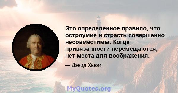 Это определенное правило, что остроумие и страсть совершенно несовместимы. Когда привязанности перемещаются, нет места для воображения.