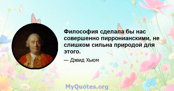 Философия сделала бы нас совершенно пирронианскими, не слишком сильна природой для этого.