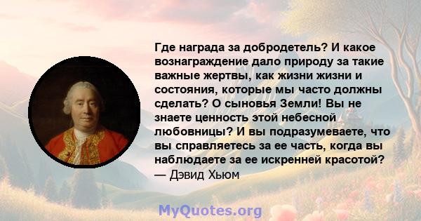 Где награда за добродетель? И какое вознаграждение дало природу за такие важные жертвы, как жизни жизни и состояния, которые мы часто должны сделать? О сыновья Земли! Вы не знаете ценность этой небесной любовницы? И вы