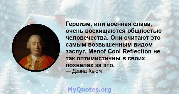 Героизм, или военная слава, очень восхищаются общностью человечества. Они считают это самым возвышенным видом заслуг. Menof Cool Reflection не так оптимистичны в своих похвалах за это.