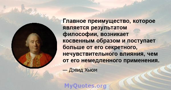 Главное преимущество, которое является результатом философии, возникает косвенным образом и поступает больше от его секретного, нечувствительного влияния, чем от его немедленного применения.