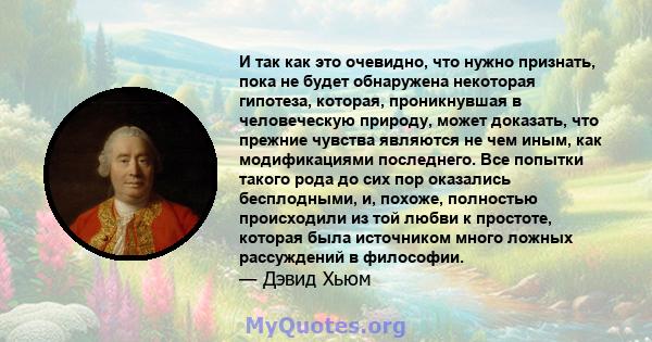 И так как это очевидно, что нужно признать, пока не будет обнаружена некоторая гипотеза, которая, проникнувшая в человеческую природу, может доказать, что прежние чувства являются не чем иным, как модификациями