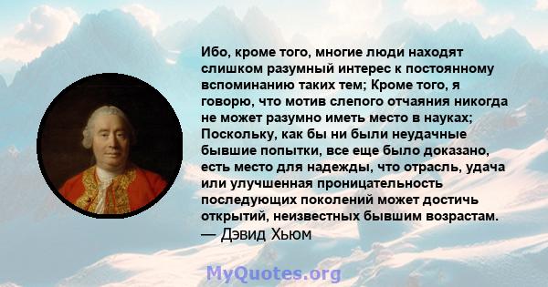 Ибо, кроме того, многие люди находят слишком разумный интерес к постоянному вспоминанию таких тем; Кроме того, я говорю, что мотив слепого отчаяния никогда не может разумно иметь место в науках; Поскольку, как бы ни