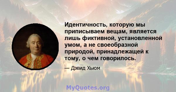 Идентичность, которую мы приписываем вещам, является лишь фиктивной, установленной умом, а не своеобразной природой, принадлежащей к тому, о чем говорилось.