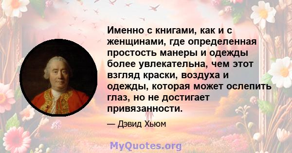 Именно с книгами, как и с женщинами, где определенная простость манеры и одежды более увлекательна, чем этот взгляд краски, воздуха и одежды, которая может ослепить глаз, но не достигает привязанности.