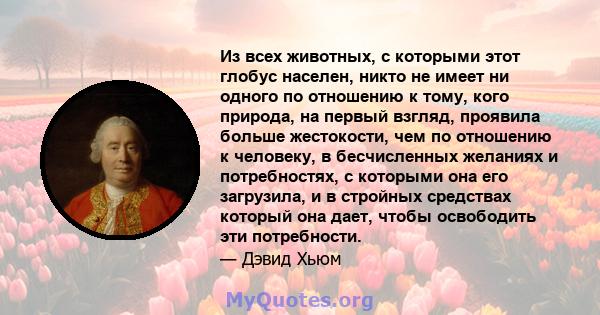 Из всех животных, с которыми этот глобус населен, никто не имеет ни одного по отношению к тому, кого природа, на первый взгляд, проявила больше жестокости, чем по отношению к человеку, в бесчисленных желаниях и