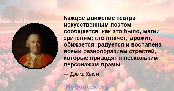 Каждое движение театра искусственным поэтом сообщается, как это было, магии зрителям; кто плачет, дрожит, обижается, радуется и воспалена всеми разнообразием страстей, которые приводят к нескольким персонажам драмы.