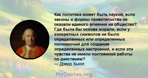 Как политика может быть наукой, если законы и формы правительства не оказали единого влияния на общество? Где была бы основа морали, если у конкретных символов не было определенных или определенных полномочий для