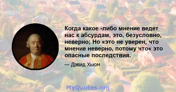 Когда какое -либо мнение ведет нас к абсурдам, это, безусловно, неверно; Но «это не уверен, что мнение неверно, потому что« это опасные последствия.