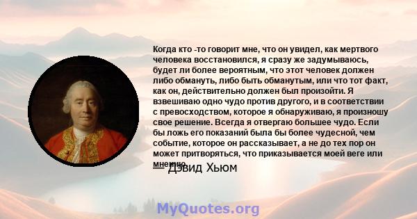 Когда кто -то говорит мне, что он увидел, как мертвого человека восстановился, я сразу же задумываюсь, будет ли более вероятным, что этот человек должен либо обмануть, либо быть обманутым, или что тот факт, как он,