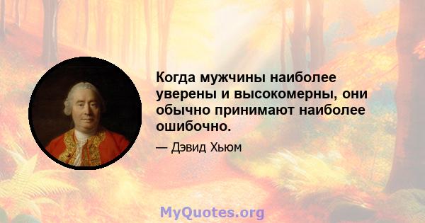 Когда мужчины наиболее уверены и высокомерны, они обычно принимают наиболее ошибочно.