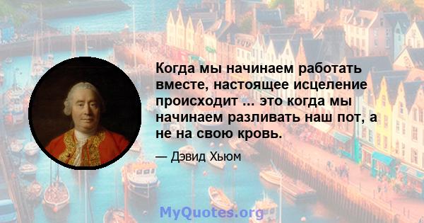 Когда мы начинаем работать вместе, настоящее исцеление происходит ... это когда мы начинаем разливать наш пот, а не на свою кровь.