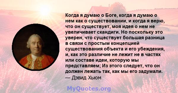 Когда я думаю о Боге, когда я думаю о нем как о существовании, и когда я верю, что он существует, моя идея о нем не увеличивает скандиги. Но поскольку это уверен, что существует большая разница в связи с простым