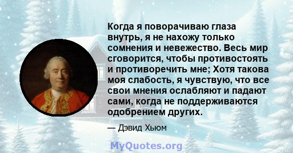 Когда я поворачиваю глаза внутрь, я не нахожу только сомнения и невежество. Весь мир сговорится, чтобы противостоять и противоречить мне; Хотя такова моя слабость, я чувствую, что все свои мнения ослабляют и падают