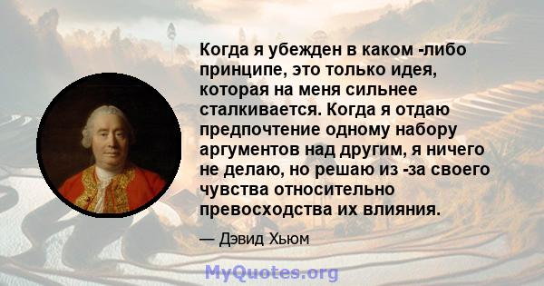 Когда я убежден в каком -либо принципе, это только идея, которая на меня сильнее сталкивается. Когда я отдаю предпочтение одному набору аргументов над другим, я ничего не делаю, но решаю из -за своего чувства