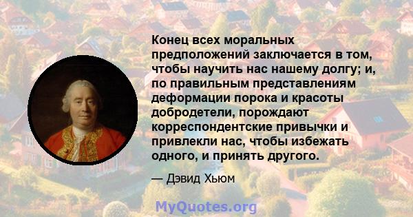 Конец всех моральных предположений заключается в том, чтобы научить нас нашему долгу; и, по правильным представлениям деформации порока и красоты добродетели, порождают корреспондентские привычки и привлекли нас, чтобы