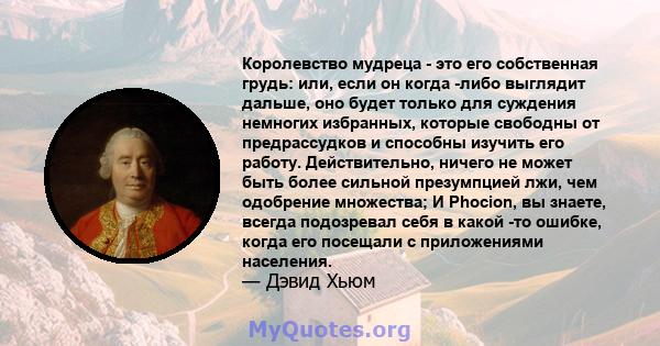 Королевство мудреца - это его собственная грудь: или, если он когда -либо выглядит дальше, оно будет только для суждения немногих избранных, которые свободны от предрассудков и способны изучить его работу.