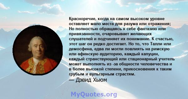 Красноречие, когда на самом высоком уровне оставляет мало места для разума или отражения; Но полностью обращаясь к себе фантазию или привязанности, очаровывает желающих слушателей и подчиняет их понимание. К счастью,