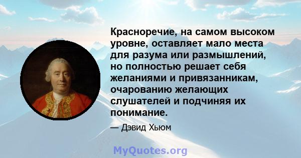 Красноречие, на самом высоком уровне, оставляет мало места для разума или размышлений, но полностью решает себя желаниями и привязанникам, очарованию желающих слушателей и подчиняя их понимание.