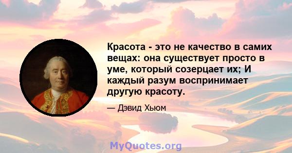 Красота - это не качество в самих вещах: она существует просто в уме, который созерцает их; И каждый разум воспринимает другую красоту.