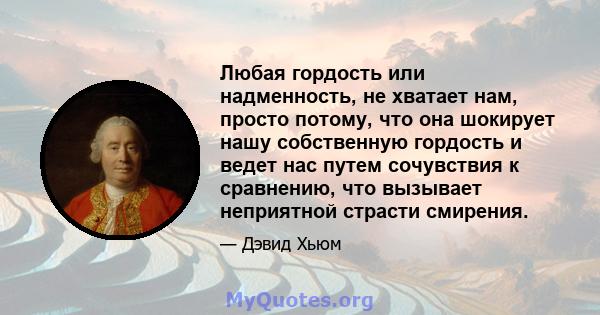 Любая гордость или надменность, не хватает нам, просто потому, что она шокирует нашу собственную гордость и ведет нас путем сочувствия к сравнению, что вызывает неприятной страсти смирения.