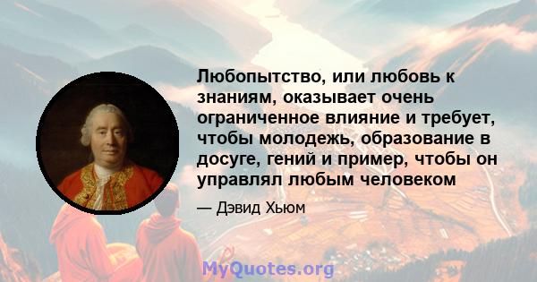 Любопытство, или любовь к знаниям, оказывает очень ограниченное влияние и требует, чтобы молодежь, образование в досуге, гений и пример, чтобы он управлял любым человеком