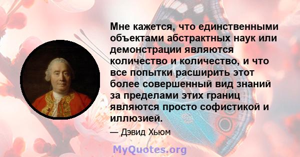 Мне кажется, что единственными объектами абстрактных наук или демонстрации являются количество и количество, и что все попытки расширить этот более совершенный вид знаний за пределами этих границ являются просто