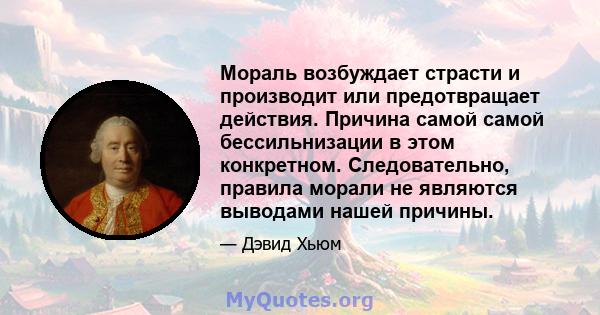 Мораль возбуждает страсти и производит или предотвращает действия. Причина самой самой бессильнизации в этом конкретном. Следовательно, правила морали не являются выводами нашей причины.