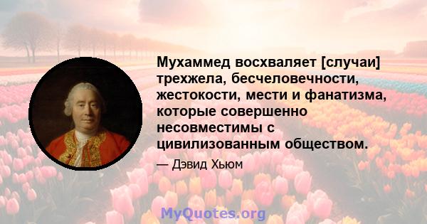 Мухаммед восхваляет [случаи] трехжела, бесчеловечности, жестокости, мести и фанатизма, которые совершенно несовместимы с цивилизованным обществом.